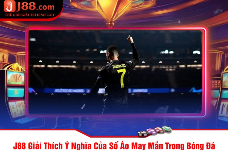 J88 Giải Thích Ý Nghĩa Của Số Áo May Mắn Trong Bóng Đá