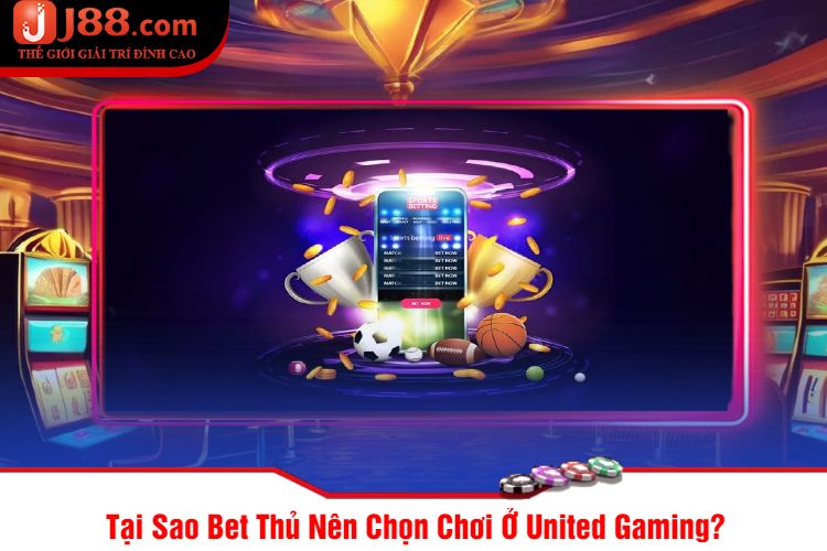 Tại Sao Bet Thủ Nên Chọn Chơi Ở United Gaming