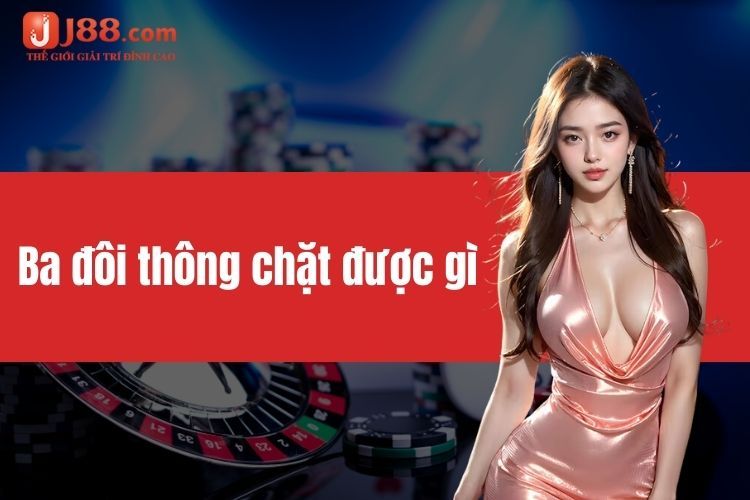 Ba đôi thông chặt được gì? Cách chơi ba đôi thông bất bại